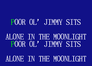 POOR 0L JIMMY SITS

ALONE IN THE MOONLIGHT
POOR 0L JIMMY SITS

ALONE IN THE MOONLIGHT