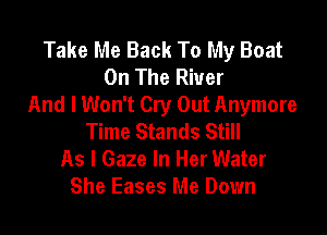 Take Me Back To My Boat
On The River
And I Won't Cry Out Anymore

Time Stands Still
As I Gaze In Her Water
She Eases Me Down