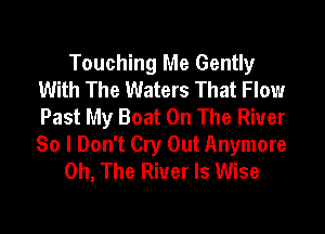 Touching Me Gently
With The Waters That Flow
Past My Boat On The River
So I Don't Cry Out Anymore

0h, The River ls Wise