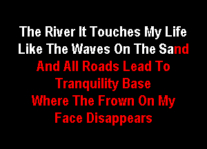 The River It Touches My Life
Like The Waves On The Sand
And All Roads Lead To
Tranquility Base
Where The Frown On My
Face Disappears