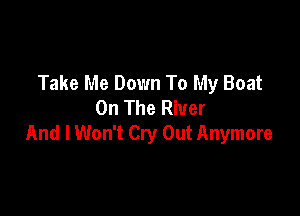 Take Me Down To My Boat
On The River

And I Won't Cry Out Anymore