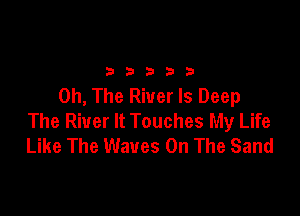 2333313

0h, The River ls Deep

The River It Touches My Life
Like The Waves On The Sand