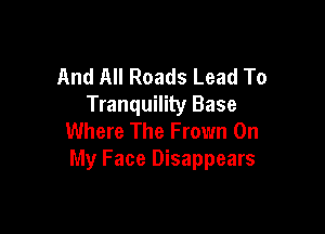 And All Roads Lead To
Tranquility Base

Where The Frown On
My Face Disappears