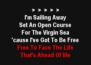 b b b 3 3
I'm Sailing Away
Set An Open Course

For The Virgin Sea
'cause I've Got To Be Free