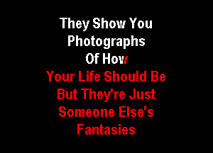 They Show You
Photographs
Of How
Your Life Should Be

But They're Just
Someone Else's
Fantasies