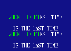 WHEN THE FIRST TIME

IS THE LAST TIME
WHEN THE FIRST TIME

IS THE LAST TIME