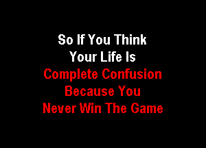 So If You Think
Your Life Is

Complete Confusion
Because You
Never Win The Game