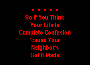 33333

So If You Think
Your Life Is

Complete Confusion
'cause Your
Neighbor's
Got It Made