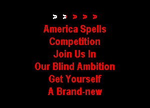 53333

America Spells
Competition

Join Us In
Our Blind Ambition

Get Yourself
A Brand-new