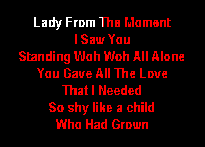 Lady From The Moment
I Saw You
Standing Woh Woh All Alone
You Gave All The Love

That I Needed
So shy like a child
Who Had Grown