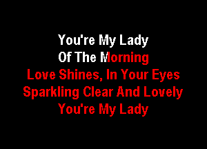 You're My Lady
Of The Morning

Love Shines, In Your Eyes
Sparkling Clear And Lovely
You're My Lady