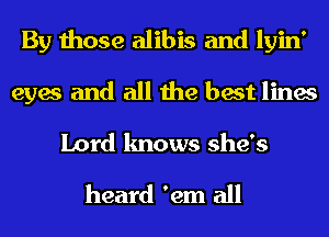 By those alibis and lyin'
eyes and all the best lines

Lord knows she's

heard 'em all