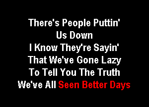 There's People Puttin'
Us Down
I Know They're Sayin'

That We've Gone Lazy
To Tell You The Truth
We've All Seen Better Days