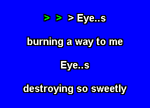 t' t' Eye..s
burning a way to me

Eye..s

destroying so sweetly
