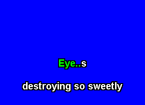 Eye..s

destroying so sweetly