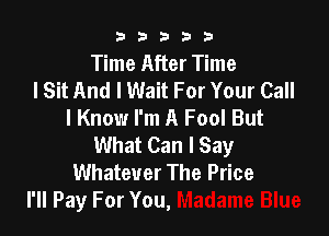 b33321

Time After Time
I Sit And I Wait For Your Call

I Know I'm A Fool But
What Can I Say
Whatever The Price
l'll Pay For You,