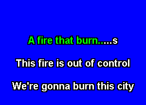A fire that burn ..... s

This fire is out of control

We're gonna burn this city