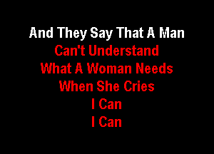And They Say That A Man
Can't Understand
What A Woman Needs

When She Cries
I Can
I Can