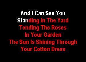 And I Can See You
Standing In The Yard
Tending The Roses

In Your Garden
The Sun Is Shining Through
Your Cotton Dress