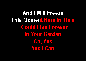 And I Will Freeze
This Moment Here In Time
I Could Live Forever

In Your Garden
Ah, Yes
Yes I Can