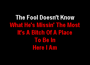 The Fool Doesn't Know
What He's Missin' The Most
It's A Bitch OfA Place

To Be In
Here I Am