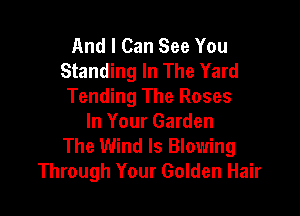 And I Can See You
Standing In The Yard
Tending The Roses

In Your Garden
The Wind Is Blowing
Through Your Golden Hair