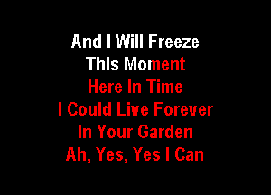 And I Will Freeze
This Moment
Here In Time

I Could Live Forever
In Your Garden
Ah, Yes, Yes I Can