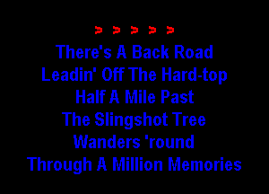 b33321

There's A Back Road
Leadin' Off The Hard-top
HaIfA Mile Past

The Slingshot Tree
Wanders 'round
Through A Million Memories