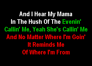 And I Hear My Mama
In The Hush Of The Euenin'
Callin' Me, Yeah She's Callin' Me
And No Matter Where I'm Goin'
It Reminds Me
0f Where I'm From