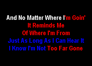 And No Matter Where I'm Goin'
It Reminds Me
0f Where I'm From

Just As Long As I Can Hear It
I Know I'm Not Too Far Gone