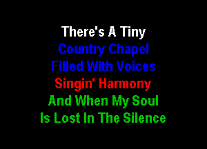 There's A Tiny
Country Chapel
Filled With Voices

Singin' Harmony
And When My Soul
ls Lost In The Silence