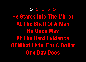 b33321

He Stares Into The Mirror
At The Shell Of A Man
He Once Was

At The Hard Evidence
Of What Liuin' For A Dollar
One Day Does