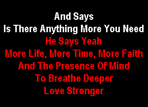 And Says
Is There Anything More You Need
He Says Yeah
More Life, More Time, More Faith
And The Presence Of Mind
To Breathe Deeper
Loue Stronger