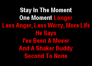 Stay In The Moment
One Moment Longer
Less Anger, Less Worry, More Life
He Says
I've Been A Mover
And A Shaker Buddy
Second To None