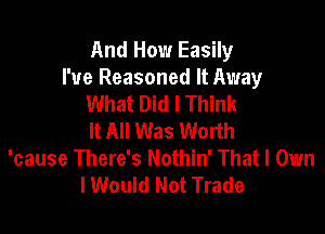 And How Easily
I've Reasoned It Away
What Did I Think

It All Was Worth
'cause There's Nothin' Thatl Own
I Would Not Trade