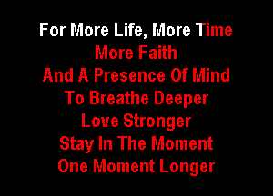 For More Life, More Time
More Faith
And A Presence Of Mind

To Breathe Deeper
Love Stronger
Stay In The Moment
One Moment Longer