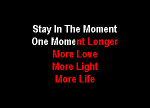 Stay In The Moment
One Moment Longer

More Love
More Light
More Life