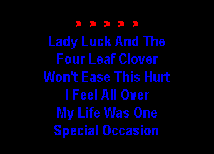 33333

Lady Luck And The
Four Leaf Clover
Won't Ease This Hurt

I Feel All Over
My Life Was One
Special Occasion