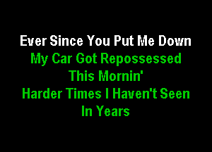 Ever Since You Put Me Down
My Car Got Repossessed
This Mornin'

Harder Times I Haven't Seen
In Years