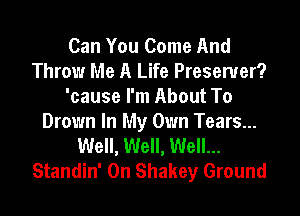 Can You Come And
Throw Me A Life Presenter?
'cause I'm About To
Drown In My Own Tears...
Well, Well, Well...
Standin' 0n Shakey Ground