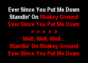 Ever Since You Put Me Down
Standin' 0n Shakey Ground

Ever Since You Put Me Down
3 3 3 3 3

Well, Well, Well...
Standin' 0n Shakey Ground
Ever Since You Put Me Down