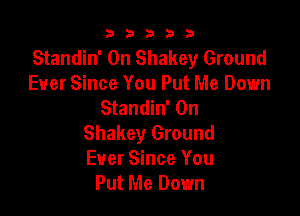b33321

Standin' 0n Shakey Ground
Ever Since You Put Me Down
Standin' 0n

Shakey Ground
Ever Since You
Put Me Down