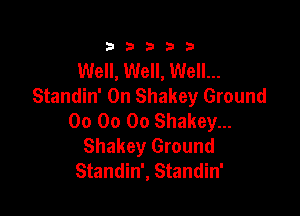 333332!

Well, Well, Well...
Standin' 0n Shakey Ground

00 00 00 Shakey...
Shakey Ground
Standin', Standin'