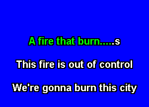 A fire that burn ..... s

This fire is out of control

We're gonna burn this city