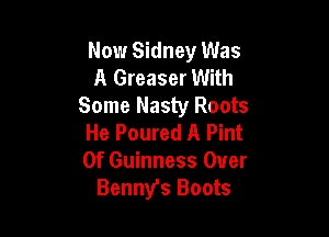 Now Sidney Was
A Greaser With
Some Nasty Roots

He Poured A Pint
0f Guinness Over
Benny's Boots