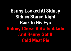 Benny Looked At Sidney
Sidney Stared Right
Back In His Eye

Sidney Chose A Switchblade
And Benny Got A
Cold Meat Pie
