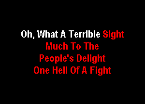 Oh, What A Terrible Sight
Much To The

People's Delight
One Hell Of A Fight