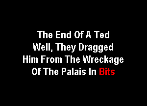 The End Of A Ted
Well, They Dragged

Him From The Wreckage
Of The Palais In Bits
