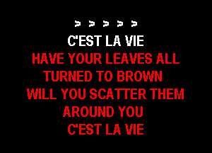 33333

C'EST LA VIE
HAVE YOUR LEAVES ALL
TURNED T0 BROWN
WILL YOU SCATTER THEM
AROUND YOU
C'EST LA VIE