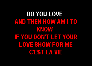 DO YOU LOVE
AND THEN HOW AM I TO
KNOW
IF YOU DON'T LET YOUR
LOVE SHOW FOR ME

C'EST LA VIE l